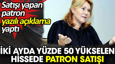 İki ayda yüzde 50 yükselen hissede patron satışı. Satışı yapan patron yazılı açıklama yaptı