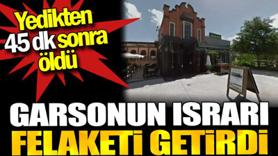 Garsonun ısrarı felaketi getirdi. Yedikten 45 dakika sonra öldü