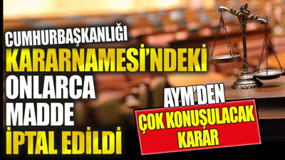 Cumhurbaşkanlığı Kararnamesi'ndeki onlarca madde iptal edildi. AYM'den çok konuşulacak karar