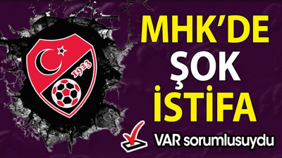 MHK'de şok istifa. VAR sorumlusuydu
