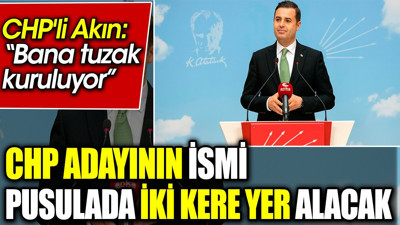 CHP adayının ismi pusulada iki kere yer alacak. CHP'li Akın: Bana tuzak kuruluyor