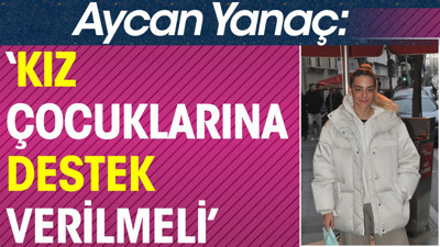 ‘Kız çocuklarına destek verilmeli. Aycan Yanaç