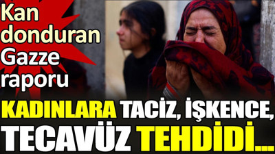 Kadınlara taciz, işkence, tecavüz tehdidi... Kan donduran Gazze raporu