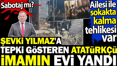 Şevki Yılmaz'a tepki gösteren Atatürkçü imamın evi yandı. Sabotaj mı? Ailesi ile sokakta kalma tehlikesi var
