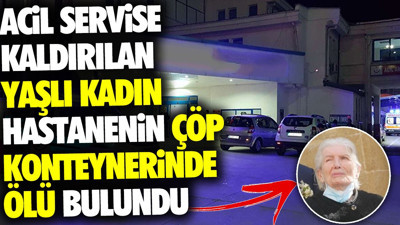 Acil servise kaldırılan yaşlı kadın hastanenin çöp konteynerinde ölü bulundu