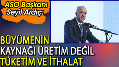 ASO Başkanı Seyit Ardıç: Büyümenin kaynağı üretim değil tüketim ve ithalat