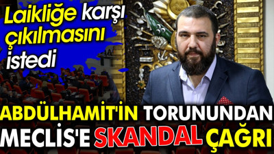 Abdülhamit'in torunundan Meclis'e skandal çağrı. Laikliğe karşı çıkılmasını istedi
