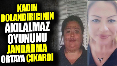 Kadın dolandırıcının akılalmaz oyununu jandarma ortaya çıkardı! 6 ilde 19 ayrı suçtan arama kaydı bulunuyordu
