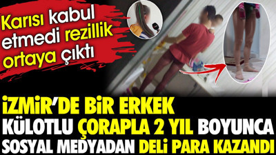 İzmir'de bir erkek külotlu çorapla 2 yıl boyunca sosyal medyadan deli para kazandı