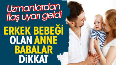 Erkek bebeği olan anne babalar dikkat. Uzmanlardan flaş uyarı geldi