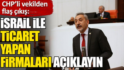 ‘İsrail ile ticaret yapan firmaları açıklayın’. CHP’li vekilden flaş çıkış