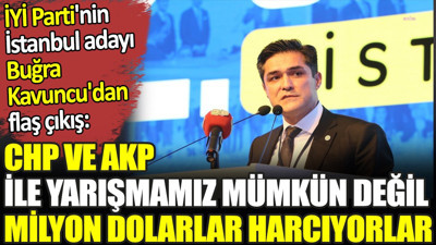 CHP ve AKP ile yarışmamız mümkün değil milyon dolarlar harcıyorlar. İYİ Parti'nin İstanbul adayı Buğra Kavuncu'dan flaş çıkış