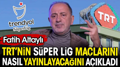 Fatih Altaylı Süper Lig maçlarını TRT’nin nasıl yayınlayacağını açıkladı