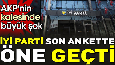 İYİ Parti son ankette öne geçti. AKP'nin kalesinde büyük şok
