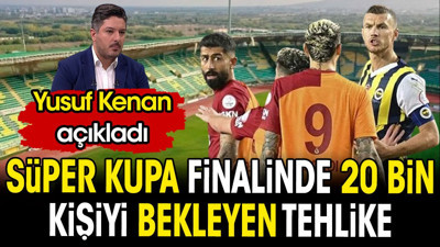 Süper Kupa finalinde 20 bin kişiyi bekleyen tehlikeyi Yusuf Kenan açıkladı