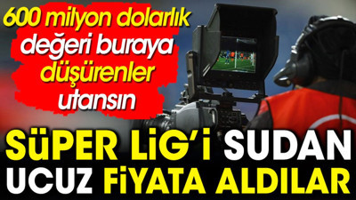 Süper Lig'i sudan ucuz fiyata satın aldılar. 600 milyon dolarlık değeri buraya düşürenler utansın