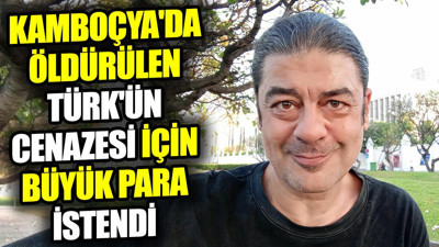 Kamboçya'da öldürülen Türk'ün cenazesi için büyük para istendi