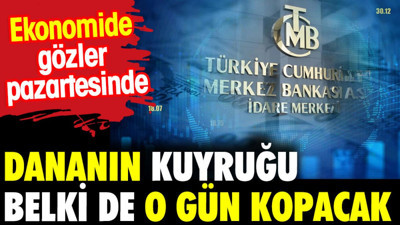 Dananın kuyruğu belki de o gün kopacak. Ekonomide gözler pazartesinde