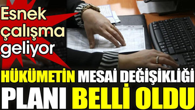 Hükümetin mesai değişikliği planı belli oldu. Esnek çalışma geliyor