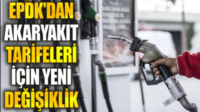 EPDK'dan akaryakıt tarifeleri için yeni değişiklik
