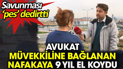Avukat müvekkiline bağlanan nafakaya 9 yıl el koydu. Savunması ‘pes’ dedirtti