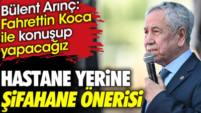 Bülent Arınç'tan hastane yerine şifahane önerisi. 'Fahrettin Koca ile konuşup yapacağız'