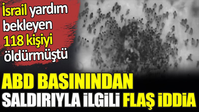 İsrail yardım bekleyen 118 kişiyi öldürmüştü. ABD basınından saldırıyla ilgili flaş iddia