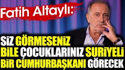 Fatih Altaylı 'Siz görmeseniz bile çocuklarınız Suriyeli bir Cumhurbaşkanı görecek'
