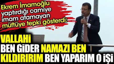Ekrem İmamoğlu yaptırdığı camiye imam atamayan müftüye tepki gösterdi 'Vallahi ben gider namazı ben kıldırırım ben yaparım o işi'