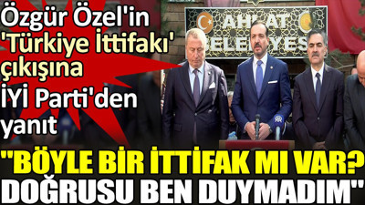 Özgür Özel'in 'Türkiye İttifakı' çıkışına İYİ Parti'den yanıt. 'Böyle bir ittifak mı var? Doğrusu ben duymadım'