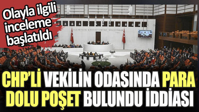 CHP'li vekilin odasında para dolu poşet bulundu iddiası. Olayla ilgili inceleme başlatıldı