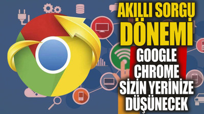 Akıllı sorgu dönemi Google Chrome sizin yerinize düşünecek