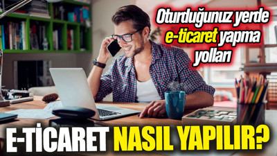 E-ticaret nasıl yapılır? Oturduğunuz yerde e-ticaret yapma yolları