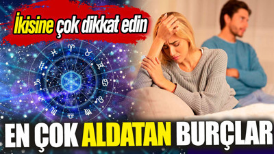 En çok aldatan burçlar belli oldu. İkisine çok dikkat edin