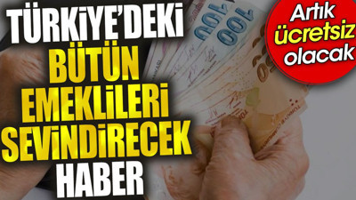 Türkiye'deki bütün emeklileri sevindirecek haber. Artık ücretsiz olacak