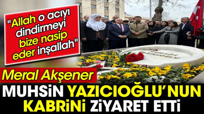 Meral Akşener Muhsin Yazıcıoğlu'nun kabrini ziyaret etti. 'Allah o acıyı dindirmeyi bize nasip eder inşallah'