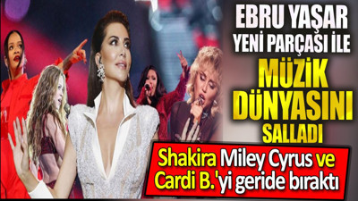 Ebru Yaşar yeni parçasıyla müzik dünyasını salladı. Shakira, Miley Cyrus ve Cardi B.'yi geride bıraktı