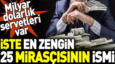 En zengin 25 mirasçısının ismi. Milyar dolarlık servetleri var
