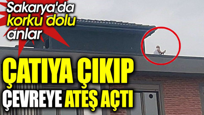 Sakarya'da korku dolu anlar. Çatıya çıkıp çevreye ateş açtı
