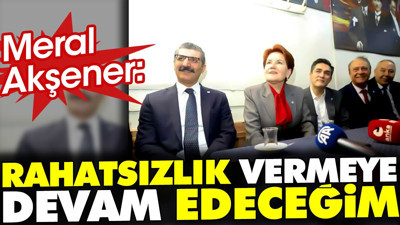 Meral Akşener 'Rahatsızlık vermeye devam edeceğim'