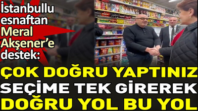 İstanbullu esnaftan Meral Akşener'e destek.'Çok doğru yaptınız seçime tek girerek doğru yol bu yol'