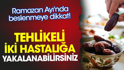 Ramazan Ayı'nda beslenmeye dikkat! Tehlikeli iki hastalığa yakalanabilirsiniz