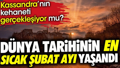 Dünya tarihinin en sıcak Şubat ayı yaşandı. Kassandra'nın kehaneti gerçekleşiyor mu ?
