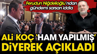 Ali Koç 'ham yapılmış' diyerek açıkladı. Ferudun Niğdelioğlu'ndan bomba iddia