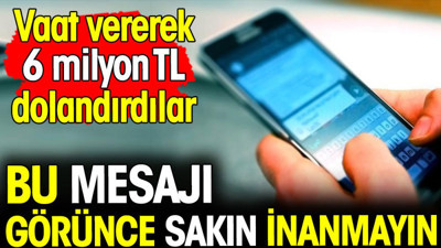Bu mesajı görünce sakın inanmayın! Vaat vererek 6 milyon TL dolandırdılar