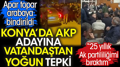 Konya’da AKP adayına vatandaştan yoğun tepki. Apar topar arabaya bindirildi. '25 yıllık ak partililiğimi bıraktım'