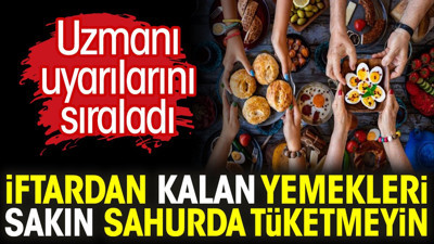 İftardan kalan yemekleri sakın sahurda tüketmeyin. Uzmanı uyarılarını sıraladı
