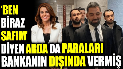 ‘Ben biraz safım’ diyen Arda da paraları bankanın dışında vermiş