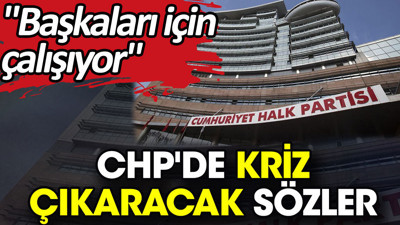 CHP'de kriz çıkaracak sözler. 'Başkaları için çalışıyor'