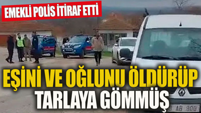 Eşini ve oğlunu öldürüp tarlaya gömmüş Emekli polis itiraf etti